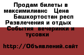Продам билеты в максимилианс › Цена ­ 800 - Башкортостан респ. Развлечения и отдых » События, вечеринки и тусовки   